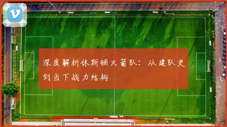 深度解析休斯顿火箭队：从建队史到当下战力结构