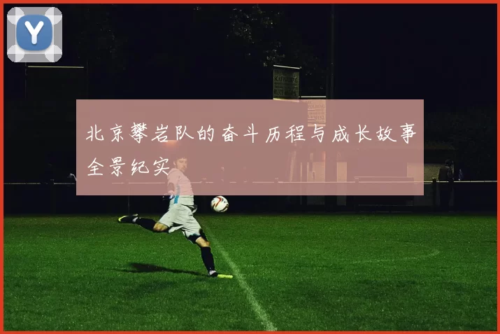 北京攀岩队的奋斗历程与成长故事全景纪实