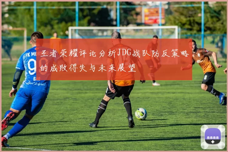 王者荣耀评论分析JDG战队防反策略的成败得失与未来展望