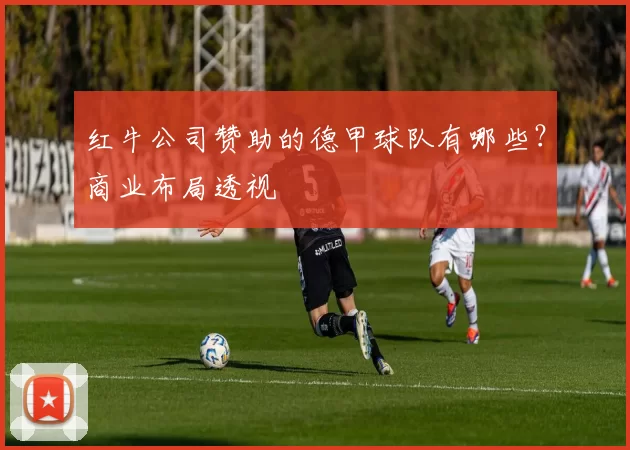 红牛公司赞助的德甲球队有哪些？商业布局透视