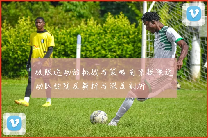 极限运动的挑战与策略南京极限运动队的防反解析与深度剖析