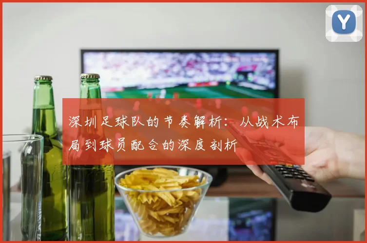 深圳足球队的节奏解析：从战术布局到球员配合的深度剖析