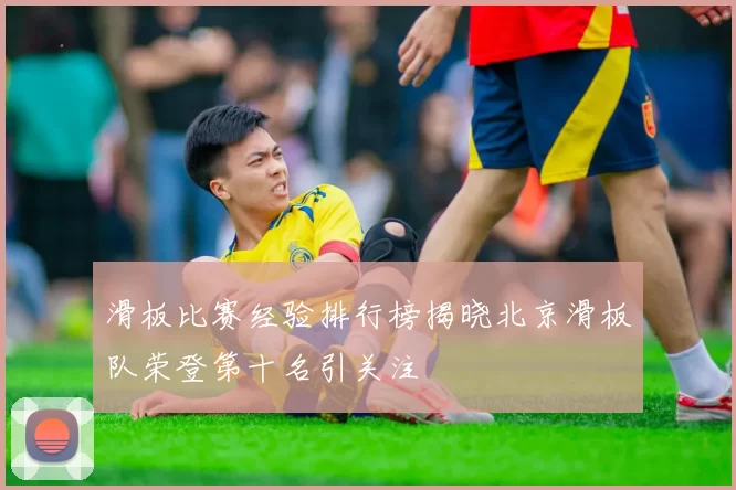 滑板比赛经验排行榜揭晓北京滑板队荣登第十名引关注