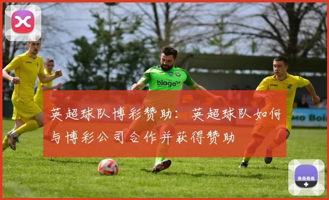 英超球队博彩赞助：英超球队如何与博彩公司合作并获得赞助