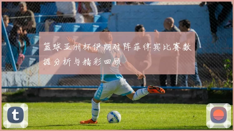 篮球亚洲杯伊朗对阵菲律宾比赛数据分析与精彩回顾