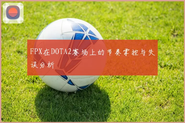 FPX在DOTA2赛场上的节奏掌控与失误分析