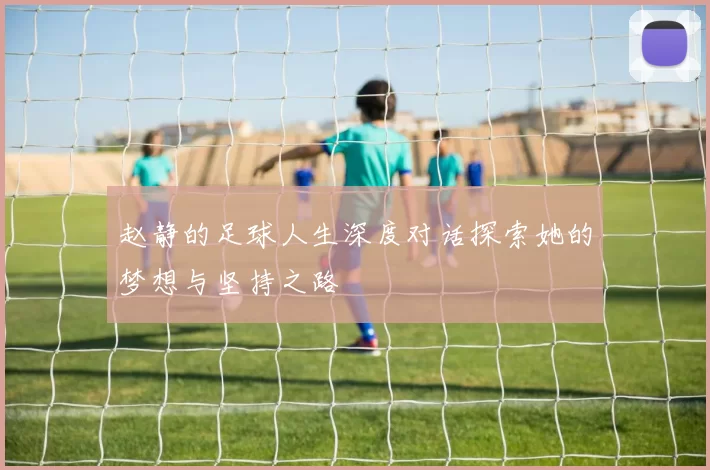 赵静的足球人生深度对话探索她的梦想与坚持之路