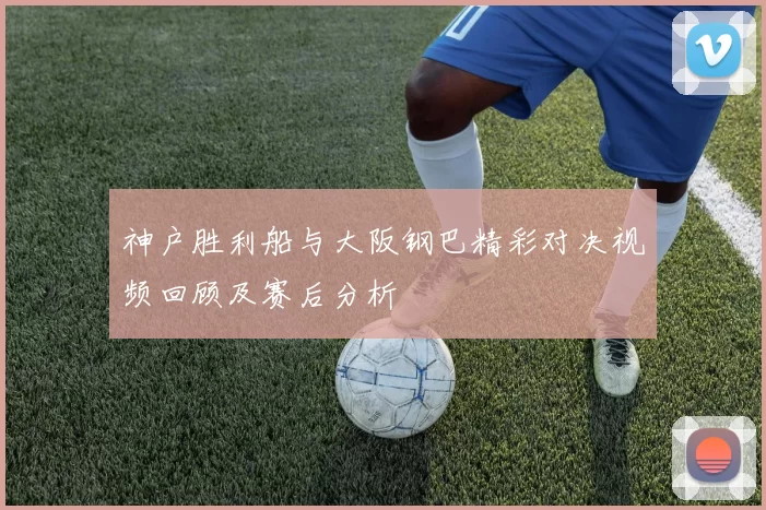 神户胜利船与大阪钢巴精彩对决视频回顾及赛后分析