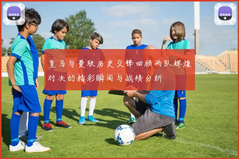 皇马与曼联历史交锋回顾两队辉煌对决的精彩瞬间与战绩分析